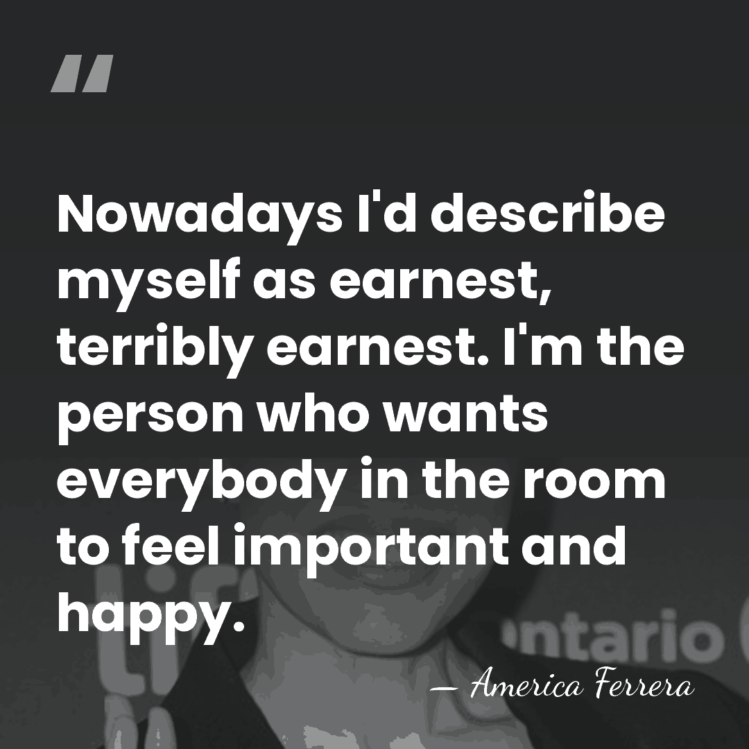Nowadays I'd describe myself as earnest, terribly earnest. I'm the person who&hellip; - America Ferrera