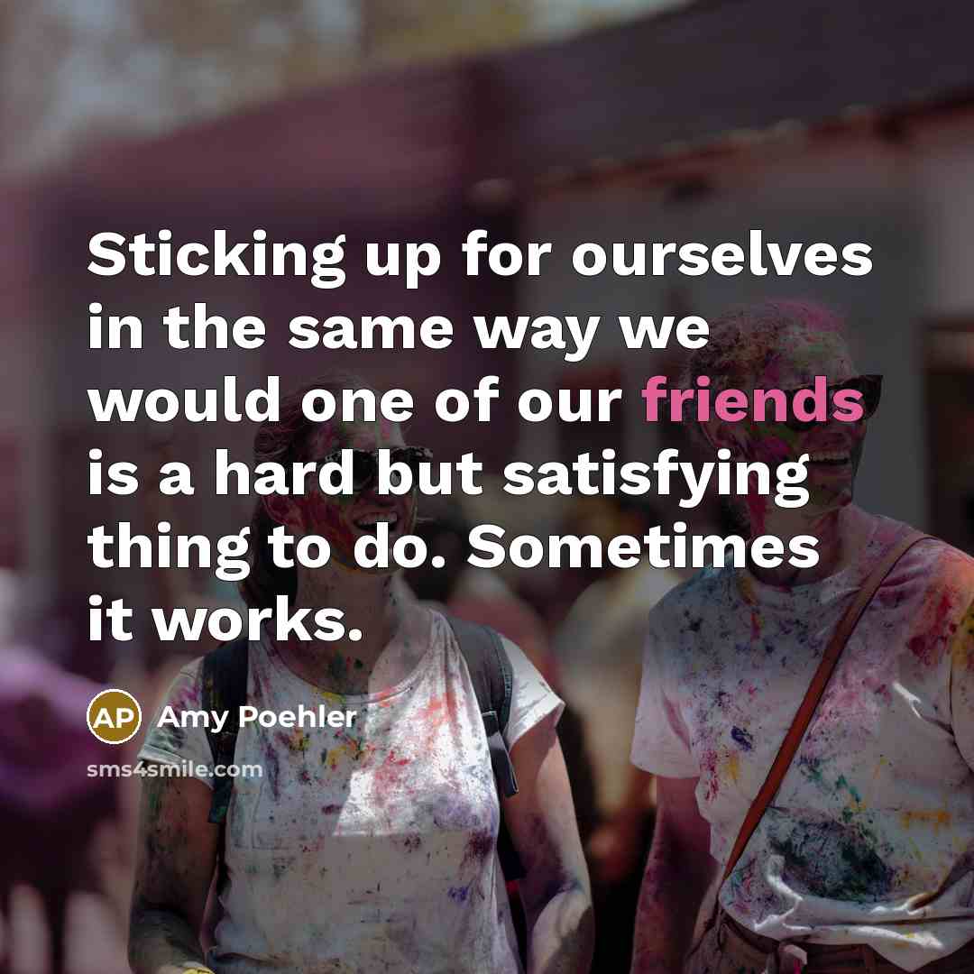 “Sticking up for ourselves in the same way we would one of our friends is a hard but satisfying thing to do. Sometimes it works.” quote by Amy Poehler