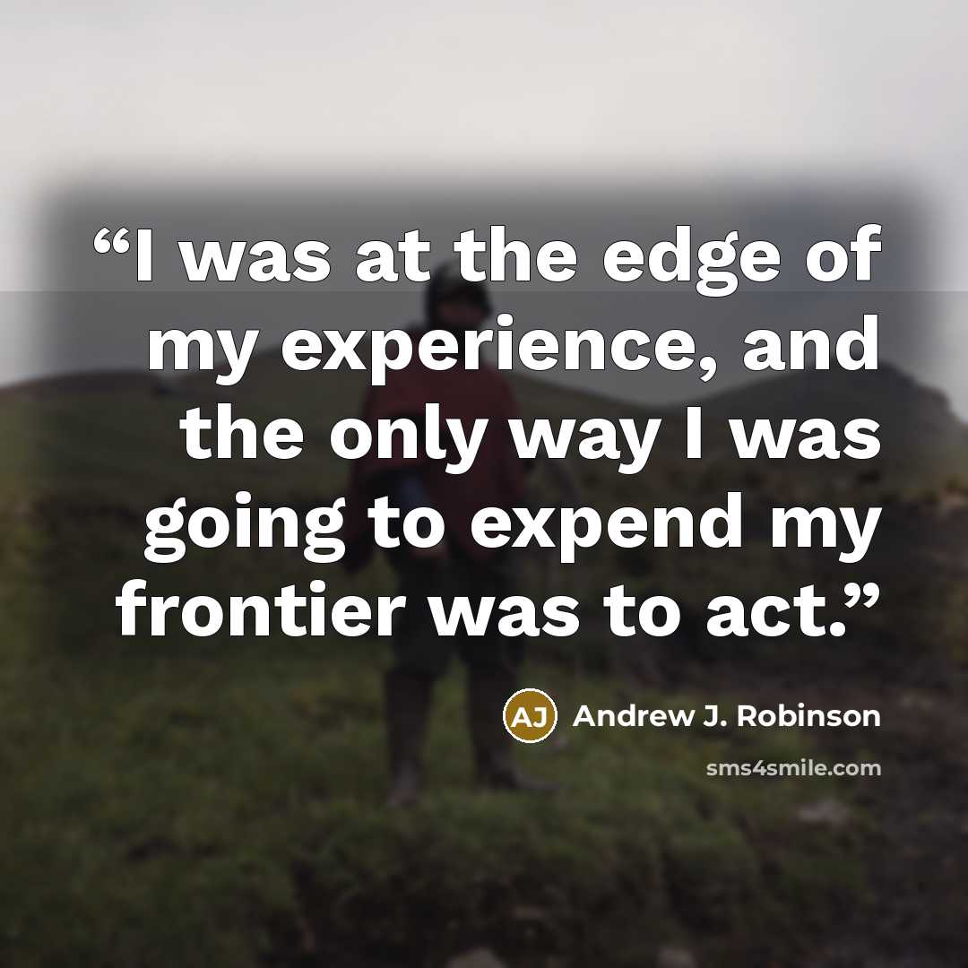 “I was at the edge of my experience, and the only way I was going to expend my frontier was to act.” quote by Andrew J. Robinson