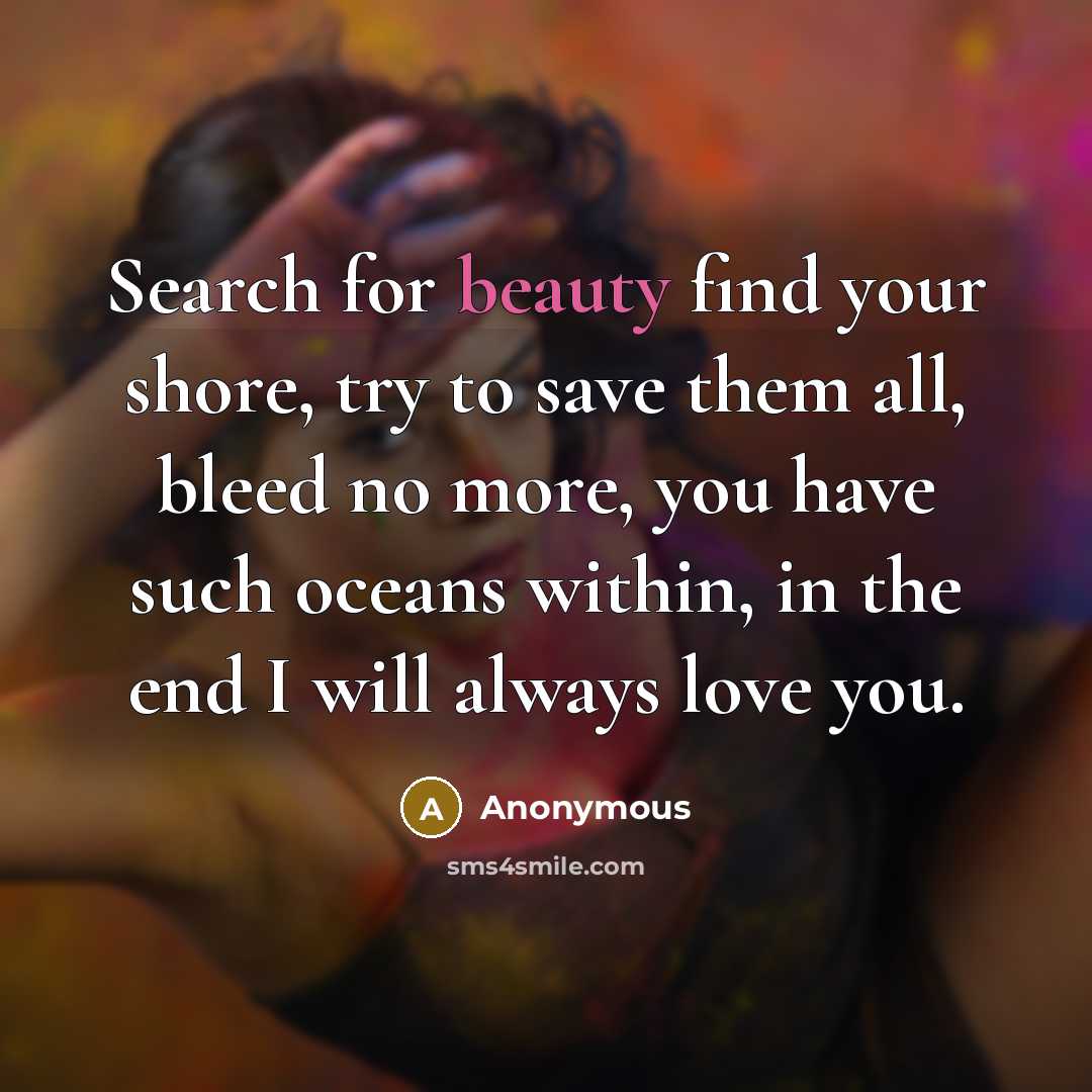 “Search for beauty find your shore, try to save them all, bleed no more, you have such oceans within, in the end I will always love you.” quote by Anonymous