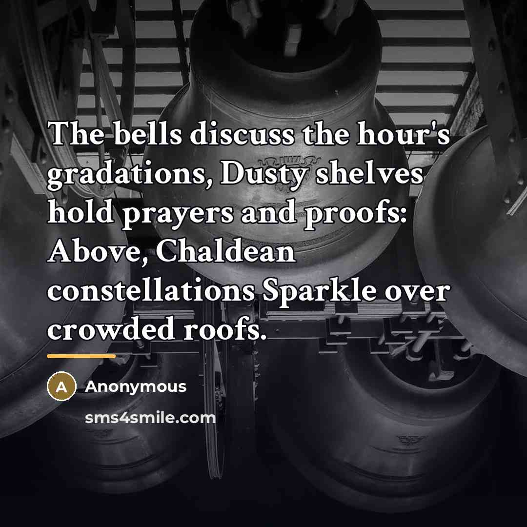“The bells discuss the hour's gradations, Dusty shelves hold prayers…” quote by Anonymous