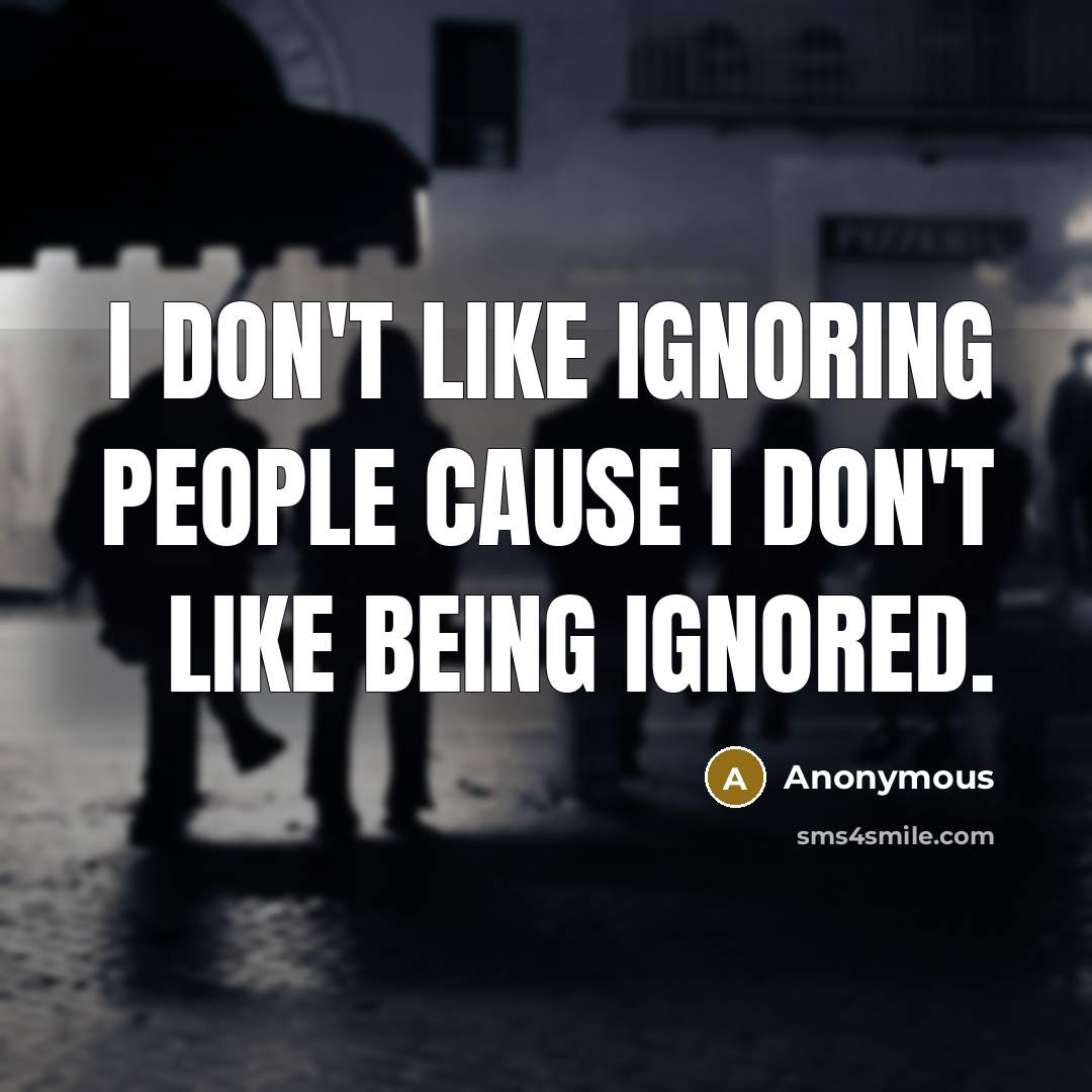 “I don't like ignoring people cause I don't like being ignored.” quote by Anonymous