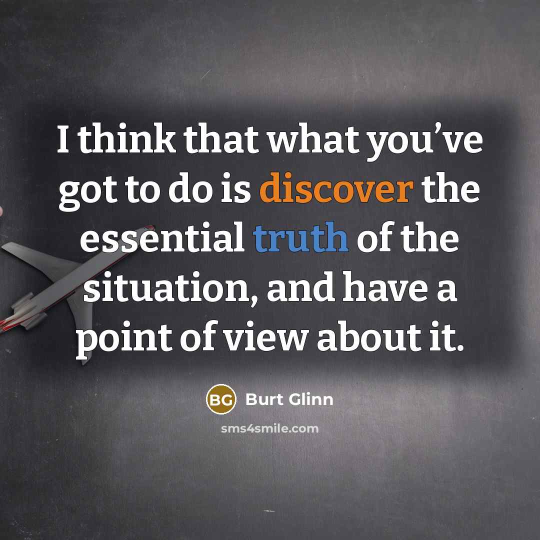 “I think that what you’ve got to do is discover the essential truth of the situation, and have a point of view about it.” quote by Burt Glinn