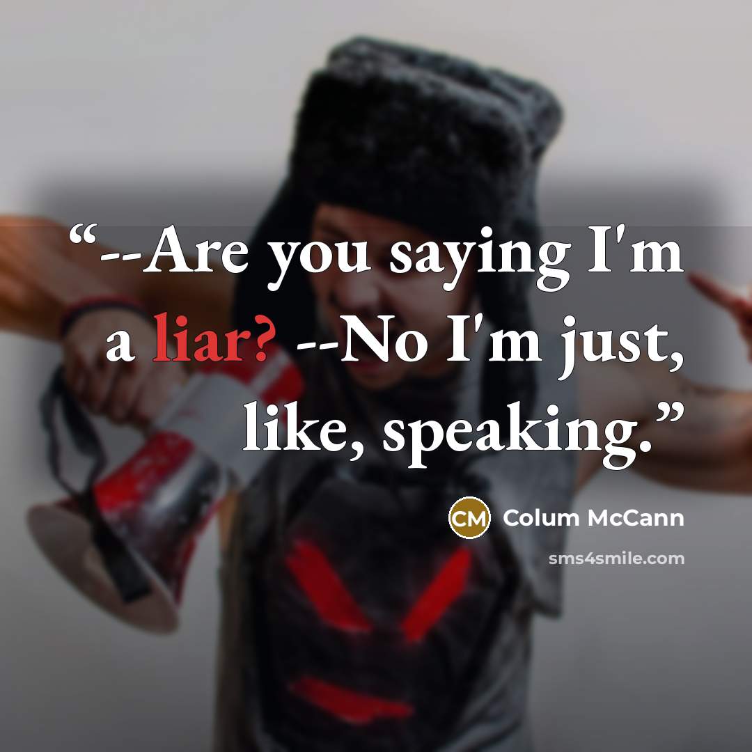 “--Are you saying I'm a liar? --No I'm just, like, speaking.” quote by Colum McCann