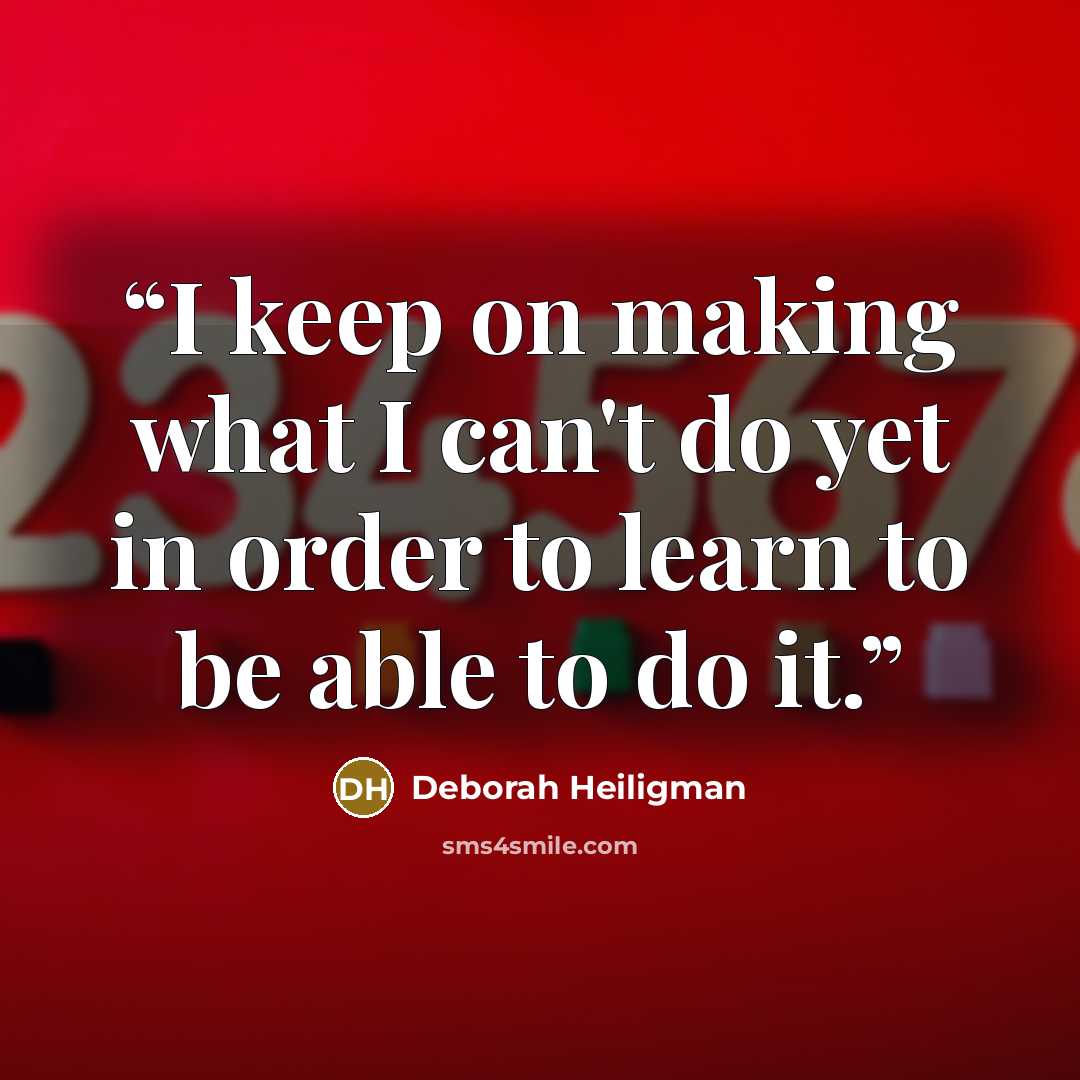 “I keep on making what I can't do yet in order to learn to be able to do it.” quote by Deborah Heiligman