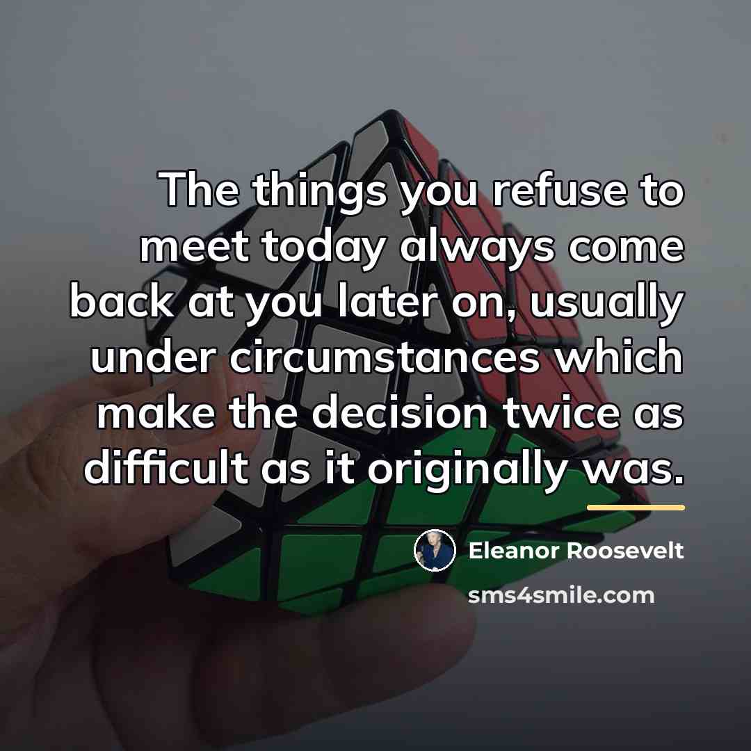 “The things you refuse to meet today always come back…” quote by Eleanor Roosevelt