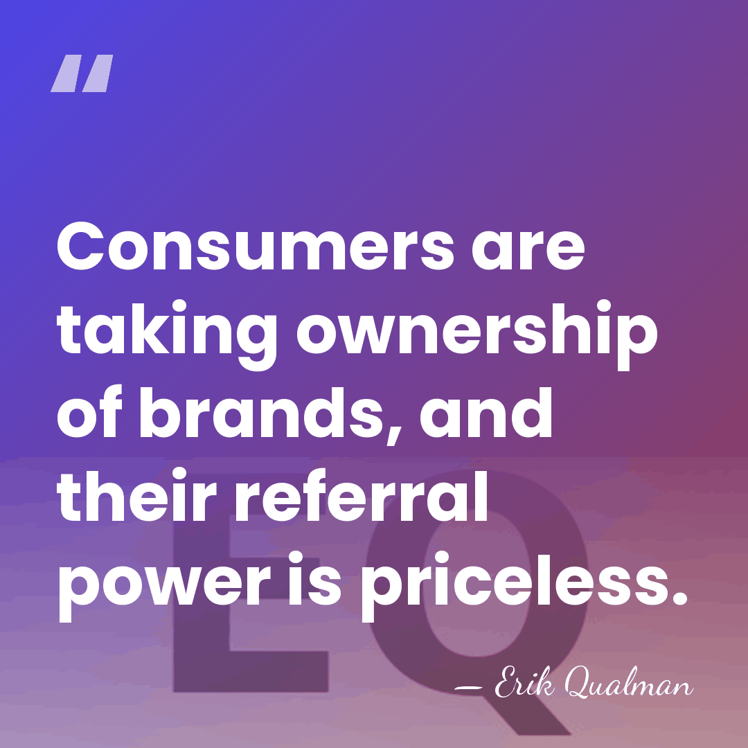 Consumers are taking ownership of brands, and their referral power is priceless. - Erik Qualman