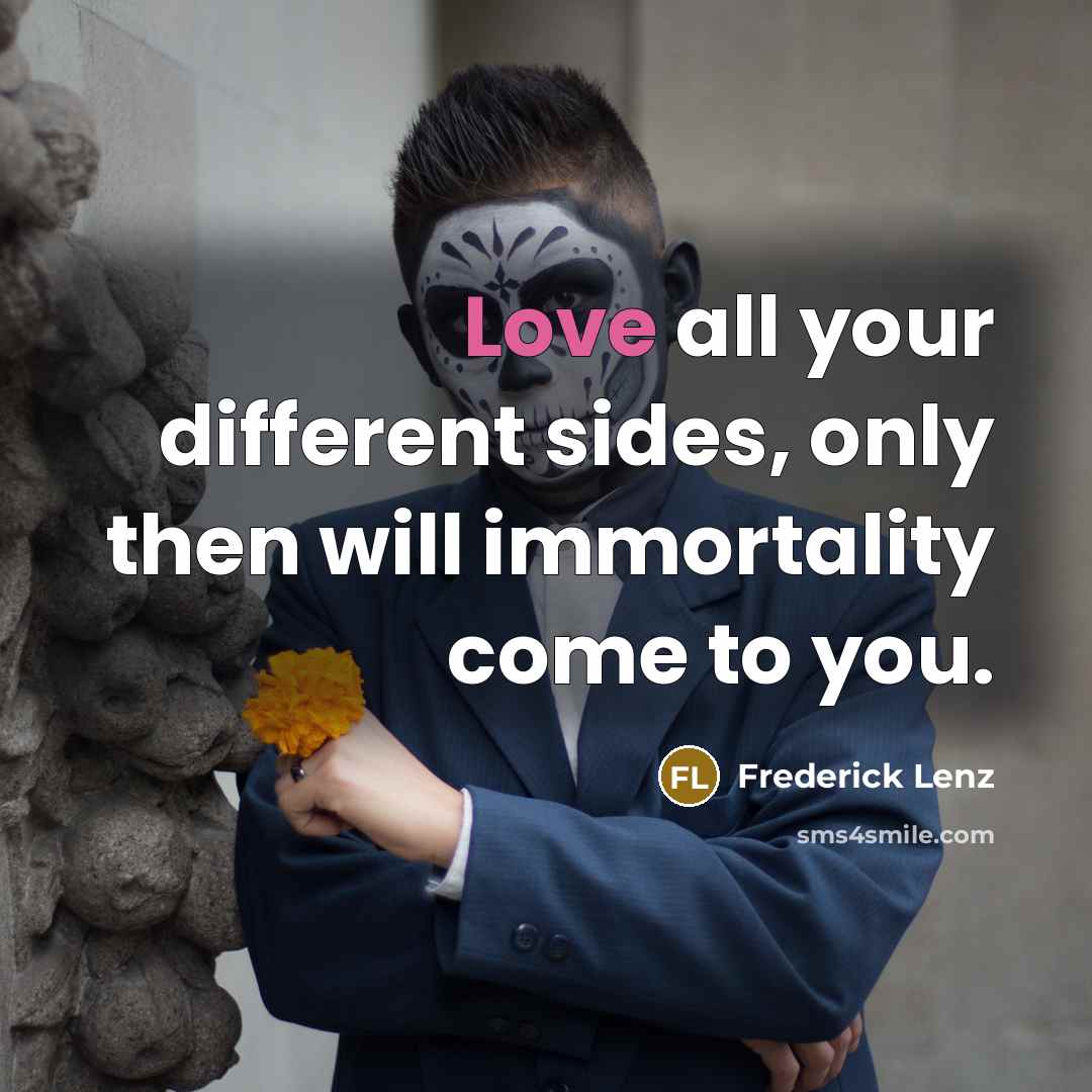 “Love all your different sides, only then will immortality come…” quote by Frederick Lenz