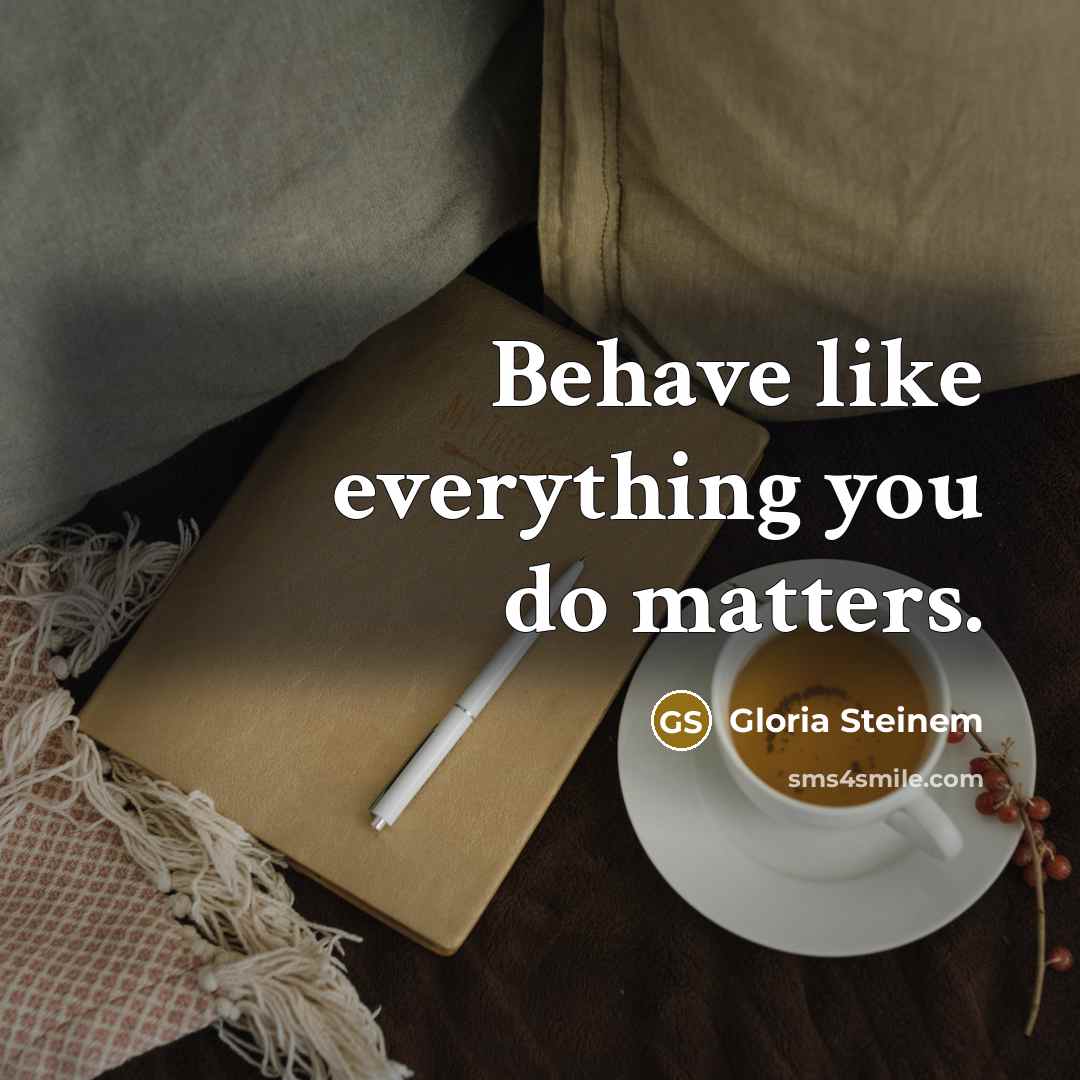 “Behave like everything you do matters.…” quote by Gloria Steinem