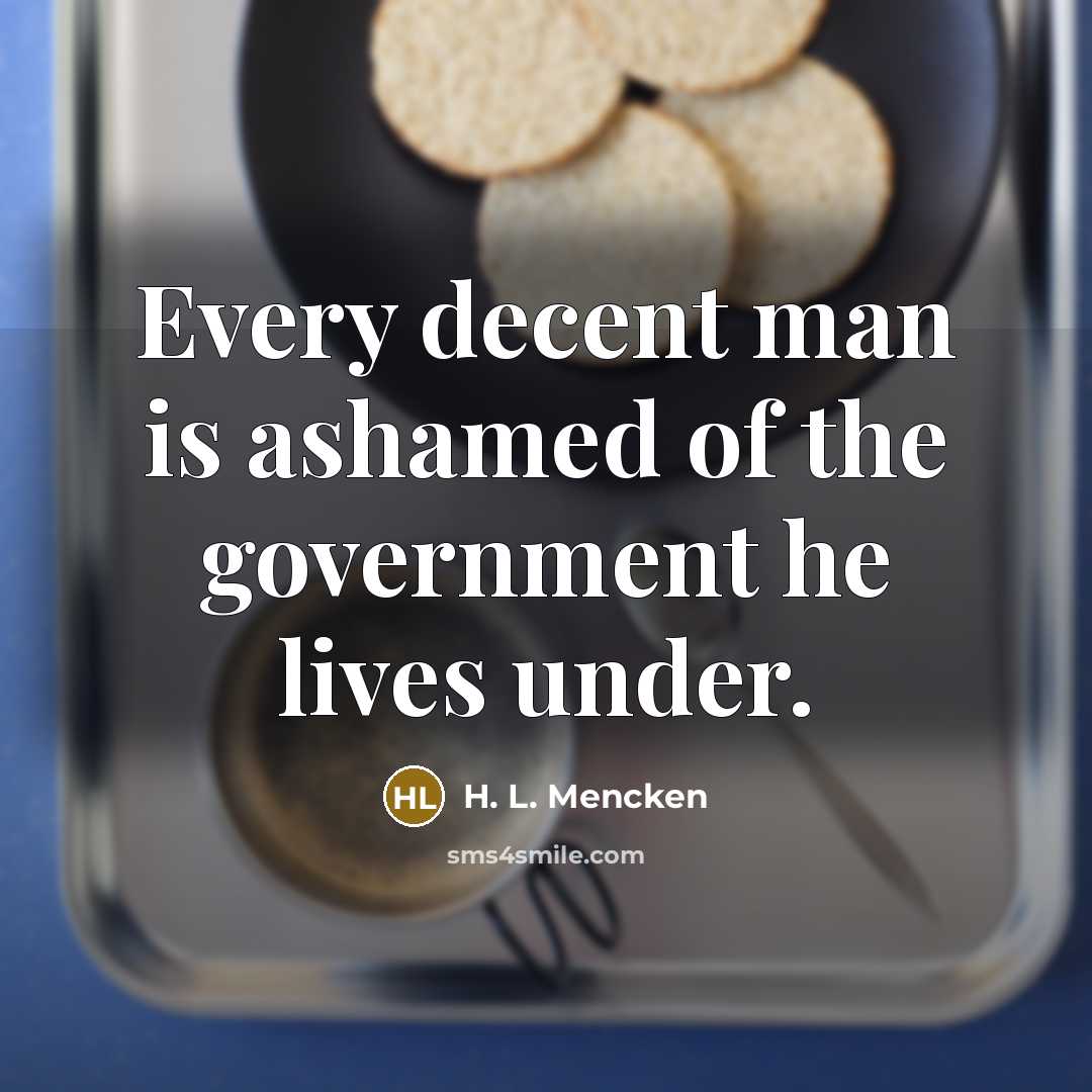 “Every decent man is ashamed of the government he lives…” quote by H. L. Mencken