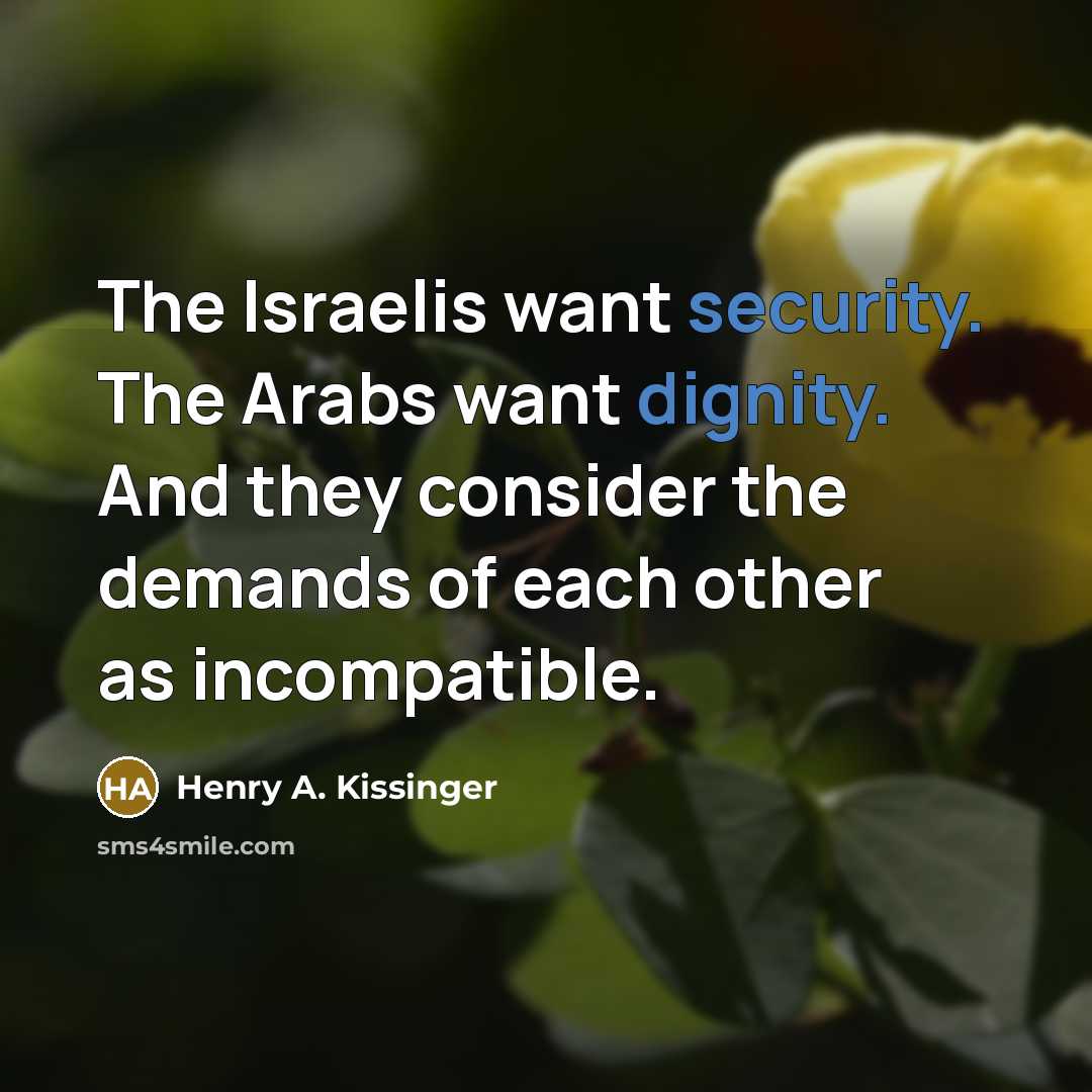 “The Israelis want security. The Arabs want dignity. And they consider the demands of each other as incompatible.” quote by Henry A. Kissinger