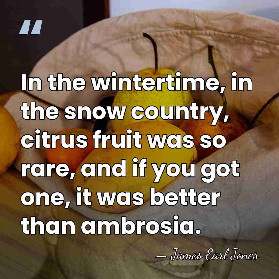 In the wintertime, in the snow country, citrus fruit was so rare,&hellip; - James Earl Jones