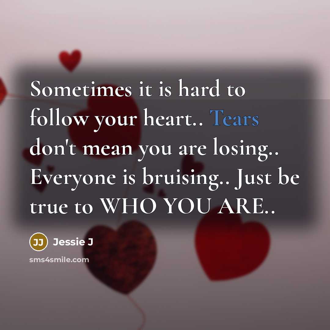 “Sometimes it is hard to follow your heart.. Tears don't mean you are losing.. Everyone is bruising.. Just be true to WHO YOU ARE..” quote by Jessie J
