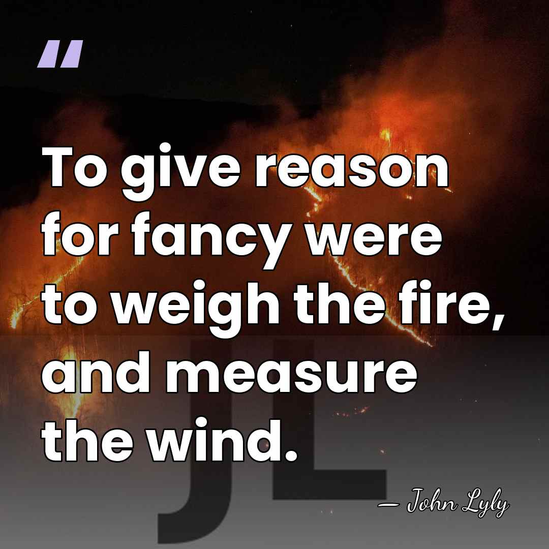 To give reason for fancy were to weigh the fire, and measure&hellip; - John Lyly