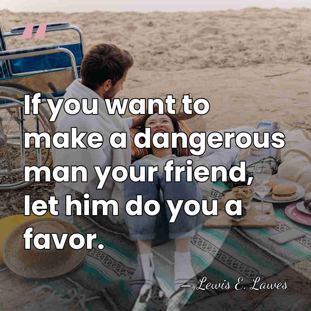 If you want to make a dangerous man your friend, let him&hellip; - Lewis E. Lawes