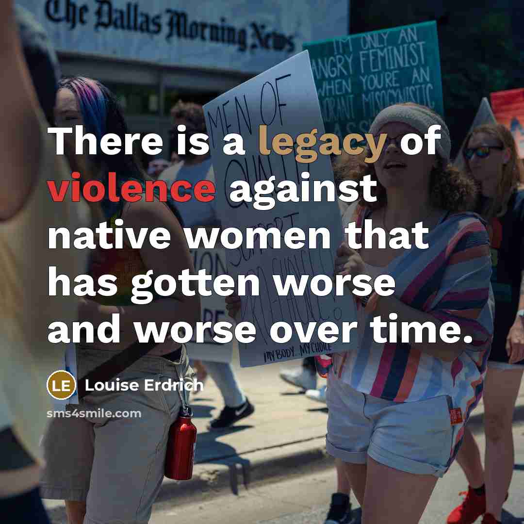 “There is a legacy of violence against native women that has gotten worse and worse over time.” quote by Louise Erdrich