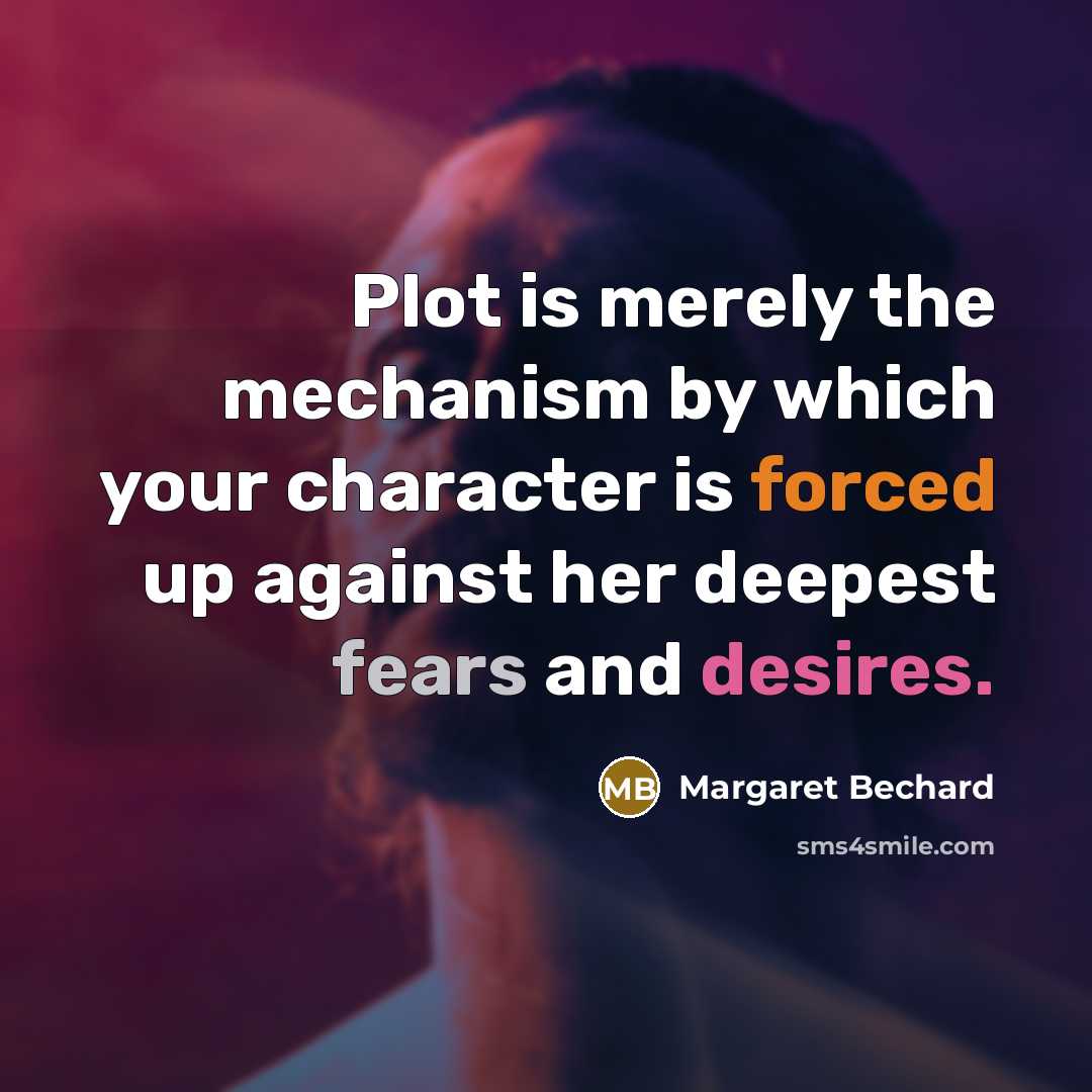 “Plot is merely the mechanism by which your character is forced up against her deepest fears and desires.” quote by Margaret Bechard