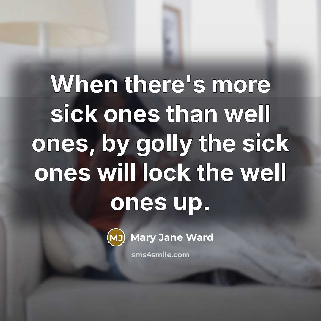 “When there's more sick ones than well ones, by golly the sick ones will lock the well ones up.” quote by Mary Jane Ward