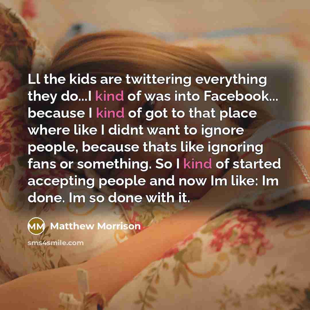 “Ll the kids are twittering everything they do...I kind of was into Facebook... because I kind of got to that place where like I didnt want to ignore people, because thats like ignoring fans or something. So I kind of started accepting people and now Im like: Im done. Im so done with it.” quote by Matthew Morrison
