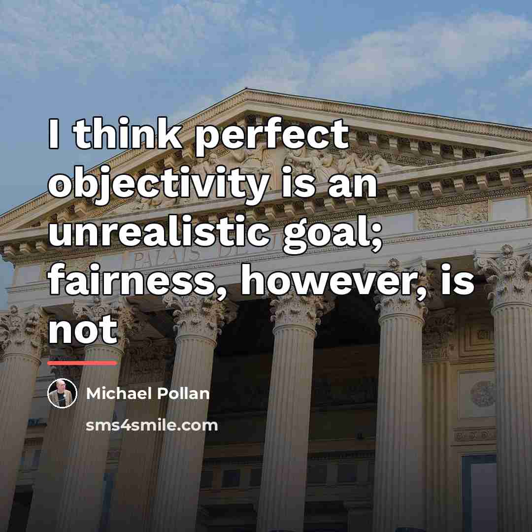“I think perfect objectivity is an unrealistic goal; fairness, however,…” quote by Michael Pollan