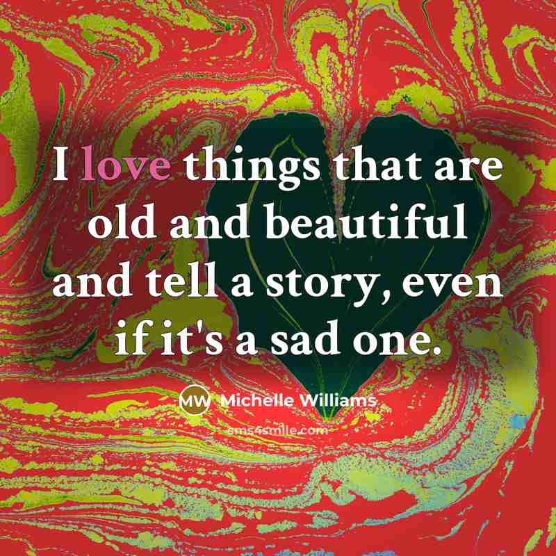 “I love things that are old and beautiful and tell…” quote by Michelle Williams