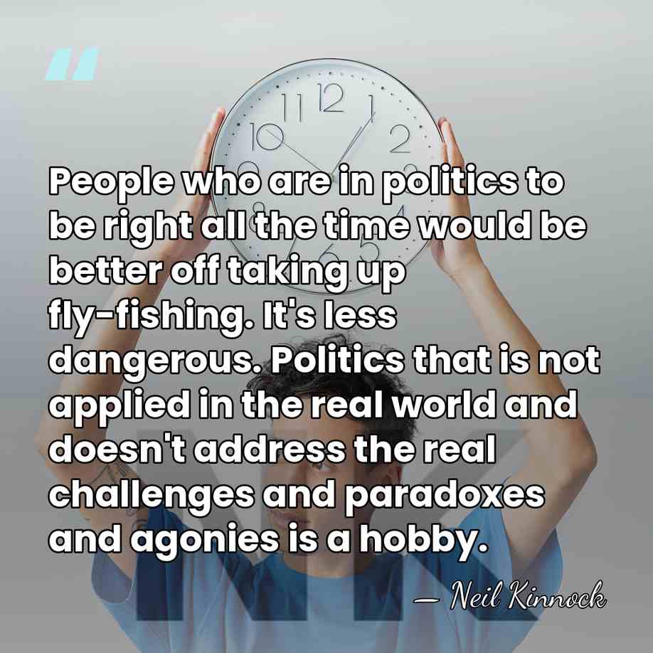 People who are in politics to be right all the time would&hellip; - Neil Kinnock