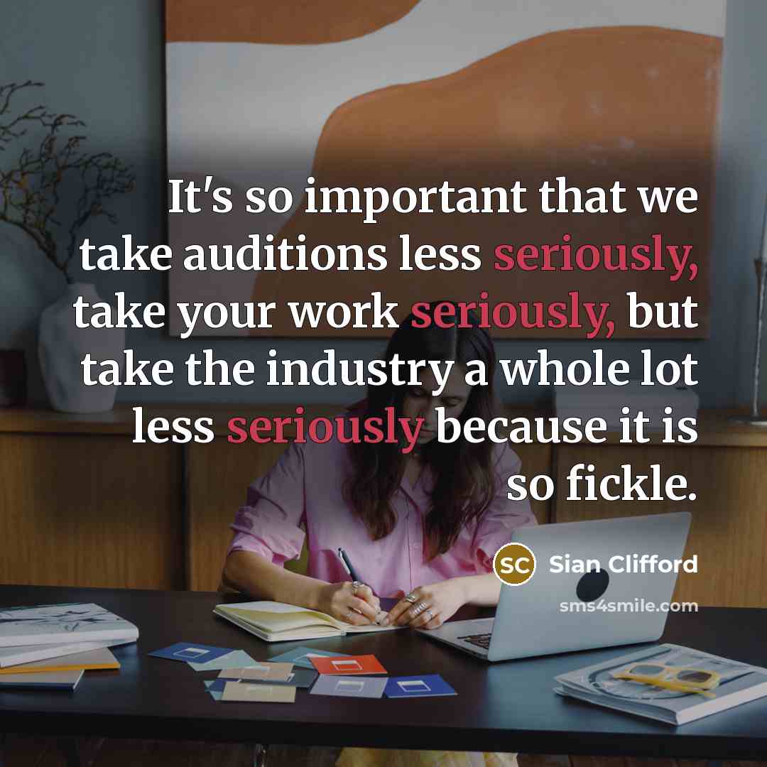 “It's so important that we take auditions less seriously, take your work seriously, but take the industry a whole lot less seriously because it is so fickle.” quote by Sian Clifford