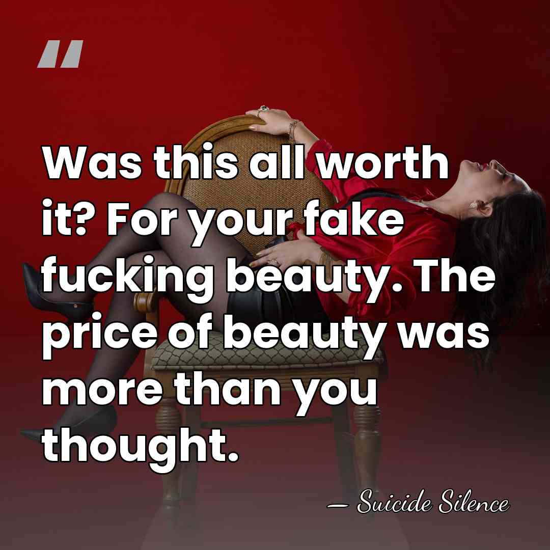 Was this all worth it? For your fake fucking beauty. The price&hellip; - Suicide Silence