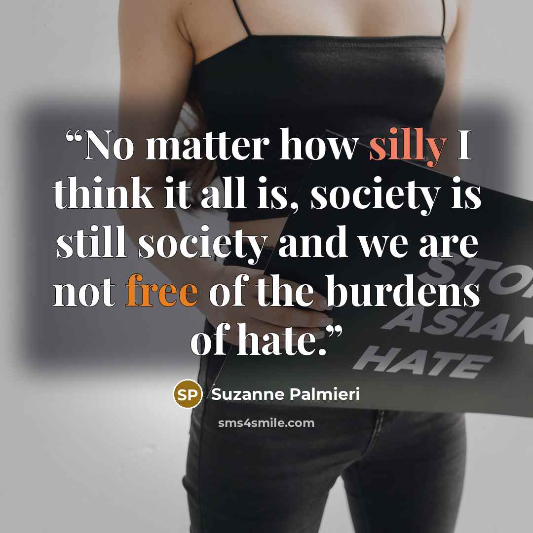 “No matter how silly I think it all is, society is still society and we are not free of the burdens of hate.” quote by Suzanne Palmieri