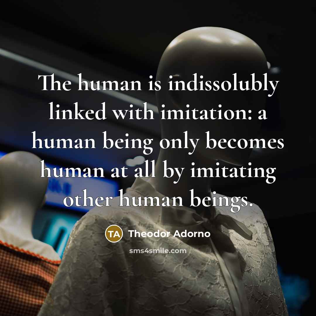 “The human is indissolubly linked with imitation: a human being…” quote by Theodor Adorno