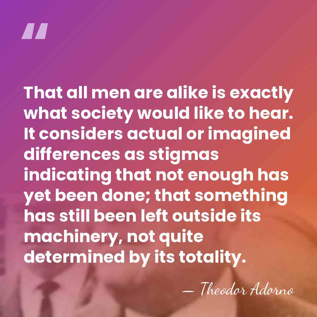 That all men are alike is exactly what society would like to&hellip; - Theodor Adorno