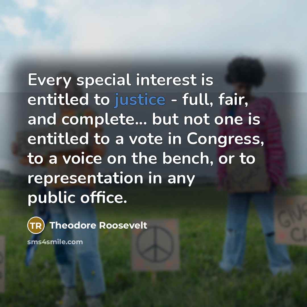 “Every special interest is entitled to justice - full, fair,…” quote by Theodore Roosevelt