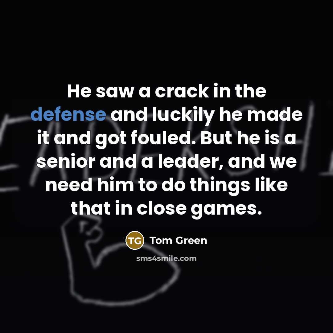 “He saw a crack in the defense and luckily he made it and got fouled. But he is a senior and a leader, and we need him to do things like that in close games.” quote by Tom Green
