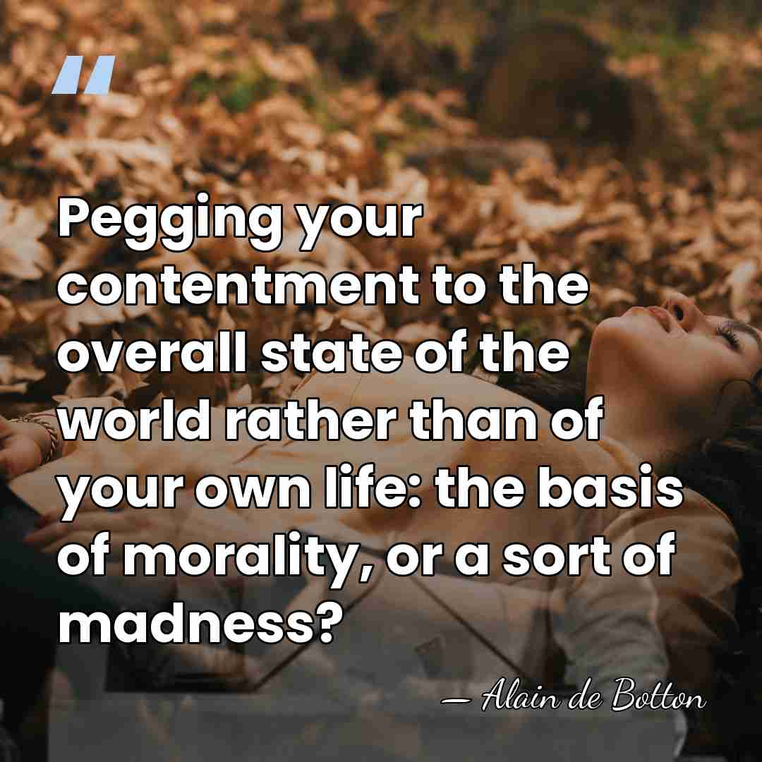 Pegging your contentment to the overall state of the world rather than&hellip; - Alain de Botton