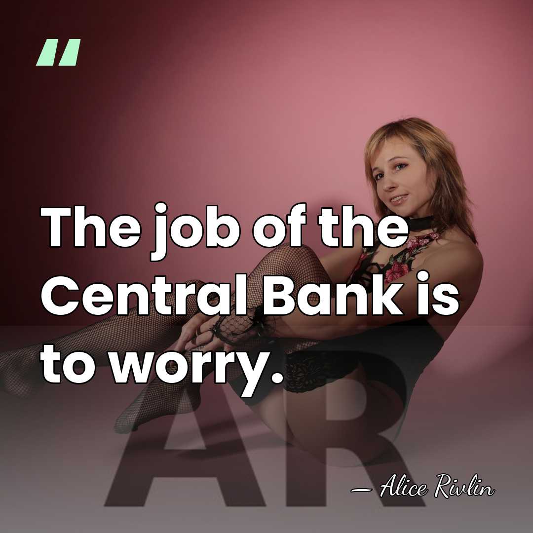 The job of the Central Bank is to worry. - Alice Rivlin