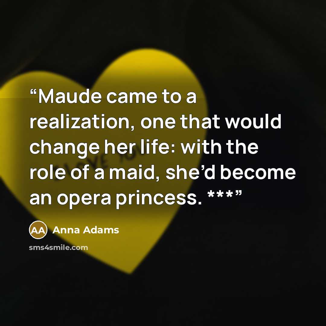 “Maude came to a realization, one that would change her life: with the role of a maid, she’d become an opera princess. ***” quote by Anna Adams