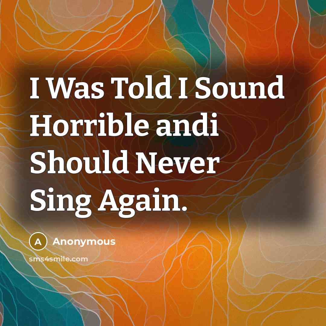“I Was Told I Sound Horrible andi Should Never Sing…” quote by Anonymous