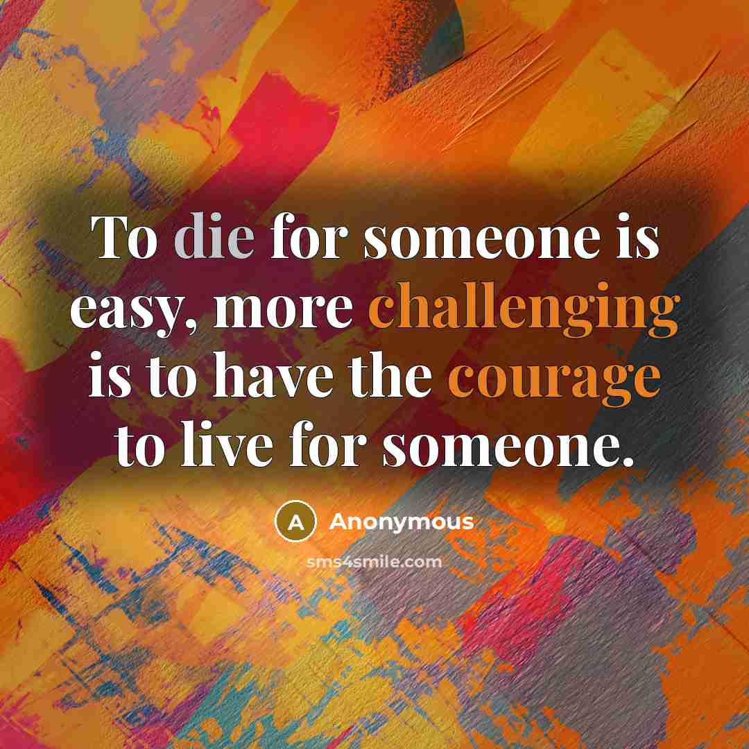 “To die for someone is easy, more challenging is to have the courage to live for someone.” quote by Anonymous