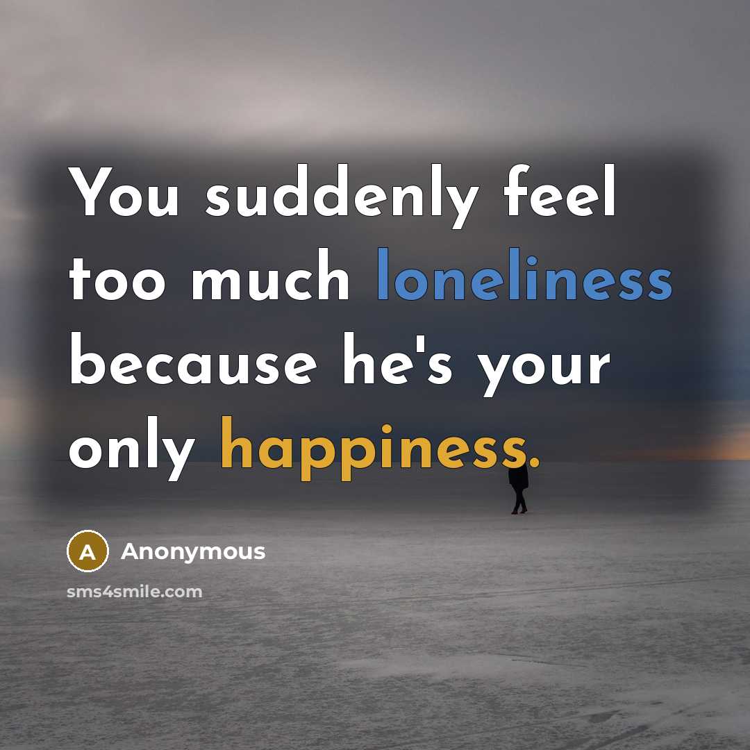“You suddenly feel too much loneliness because he's your only happiness.” quote by Anonymous