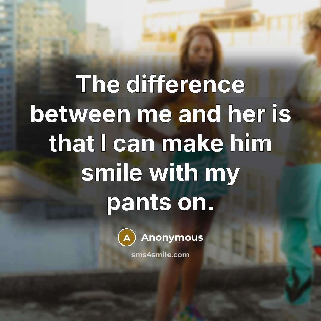 “The difference between me and her is that I can make him smile with my pants on.” quote by Anonymous