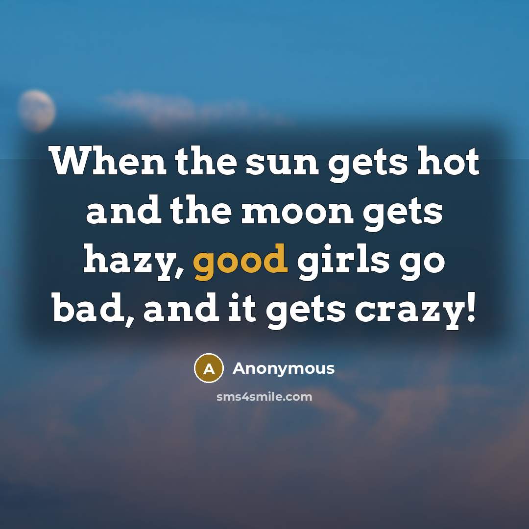 “When the sun gets hot and the moon gets hazy, good girls go bad, and it gets crazy!” quote by Anonymous