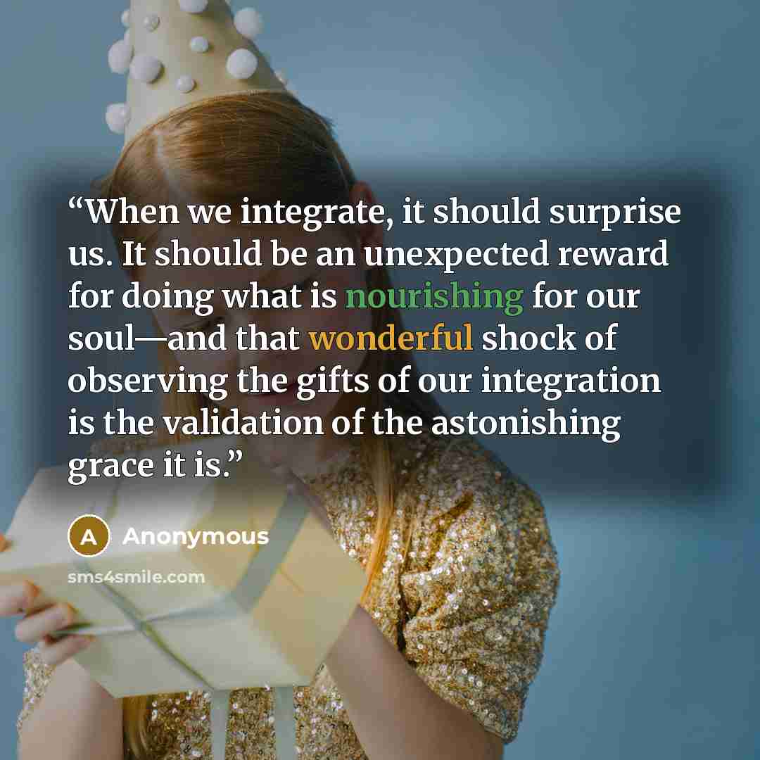 “When we integrate, it should surprise us. It should be an unexpected reward for doing what is nourishing for our soul—and that wonderful shock of observing the gifts of our integration is the validation of the astonishing grace it is.” quote by Anonymous