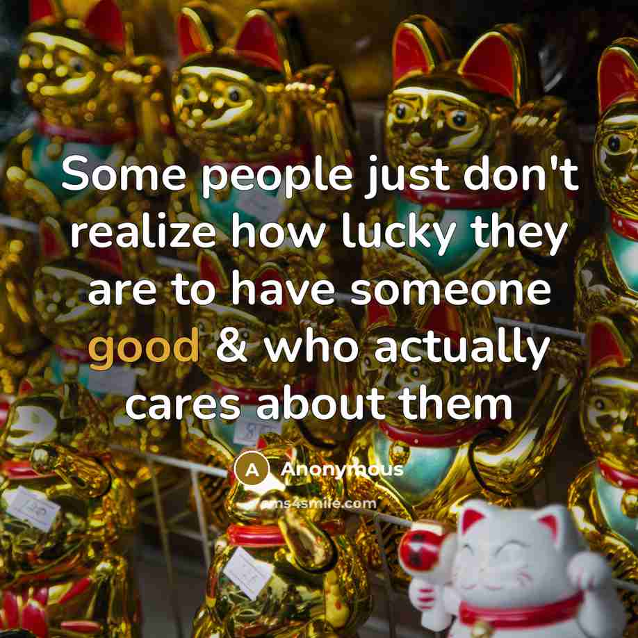 “Some people just don't realize how lucky they are to have someone good & who actually cares about them” quote by Anonymous