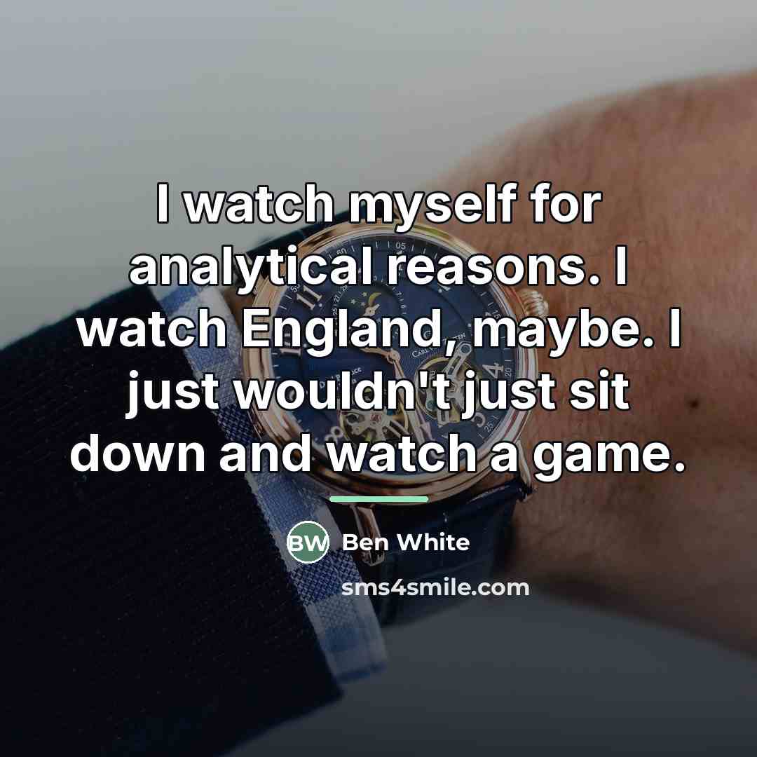 “I watch myself for analytical reasons. I watch England, maybe.…” quote by Ben White