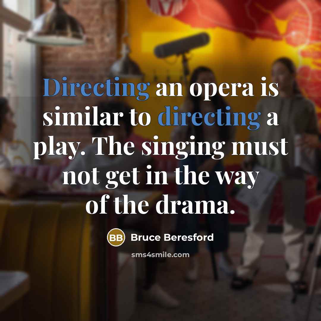“Directing an opera is similar to directing a play. The singing must not get in the way of the drama.” quote by Bruce Beresford