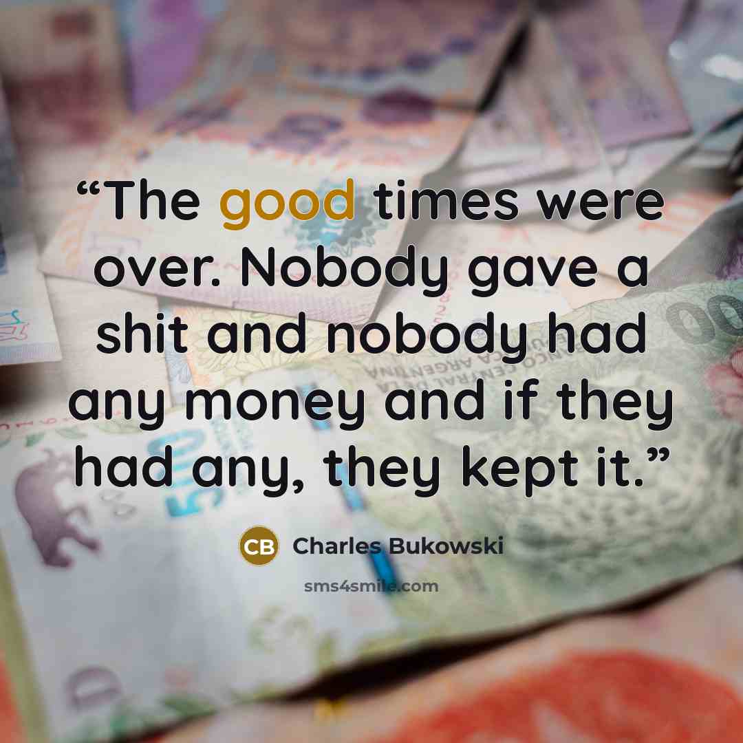 “The good times were over. Nobody gave a shit and nobody had any money and if they had any, they kept it.” quote by Charles Bukowski