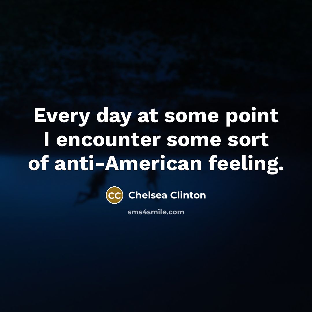 “Every day at some point I encounter some sort of anti-American feeling.” quote by Chelsea Clinton