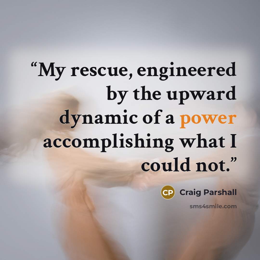 “My rescue, engineered by the upward dynamic of a power accomplishing what I could not.” quote by Craig Parshall