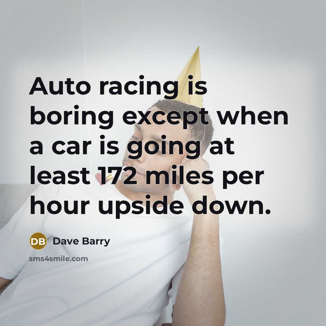 “Auto racing is boring except when a car is going at least 172 miles per hour upside down.” quote by Dave Barry