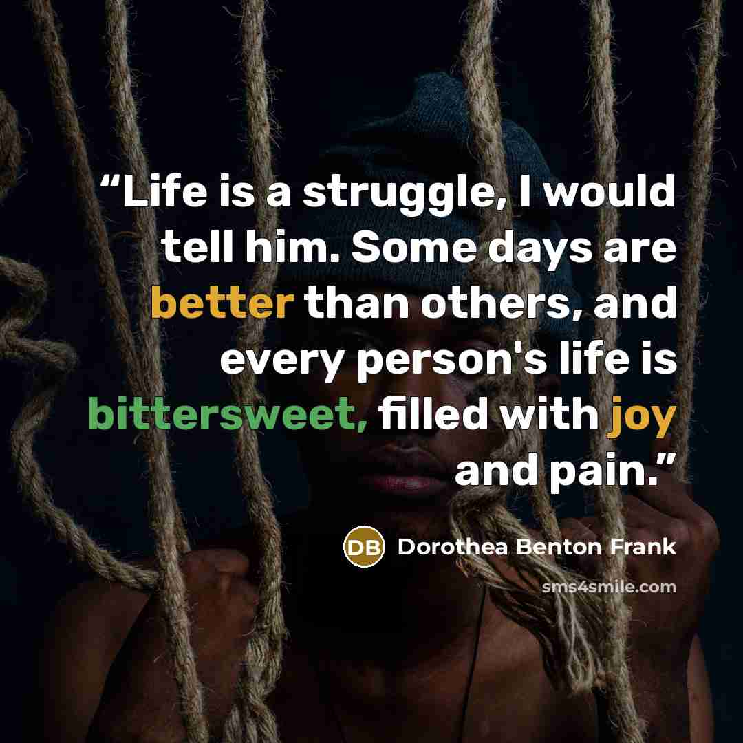 “Life is a struggle, I would tell him. Some days are better than others, and every person's life is bittersweet, filled with joy and pain.” quote by Dorothea Benton Frank